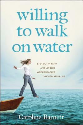 Willing to Walk on Water: Step Out in Faith and Let God Work Miracles Through Your Life by Caroline Barnett