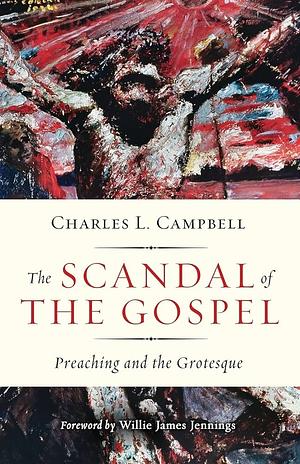 The Scandal of the Gospel: Preaching and the Grotesque by Charles L Campbell, Willie James Jennings