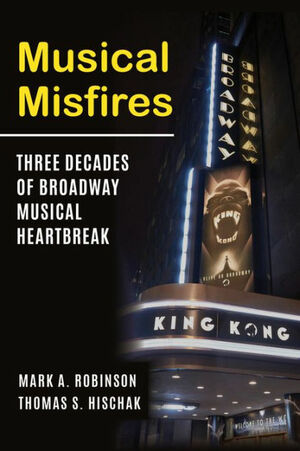 Musical Misfires: Three Decades of Broadway Musical Heartbreak by Mark A. Robinson, Thomas S. Hischak