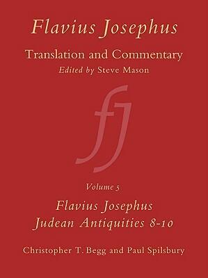 Flavius Josephus: Translation and Commentary, Volume 5: Judean Antiquities, Books 8-10 by Paul Spilsbury, Christopher T. Begg
