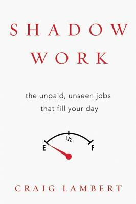 Shadow Work: The Unpaid, Unseen Jobs That Fill Your Day by Craig Lambert