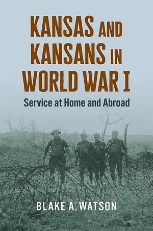 Kansas and Kansans in World War I: Service at Home and Abroad by Blake A. Watson