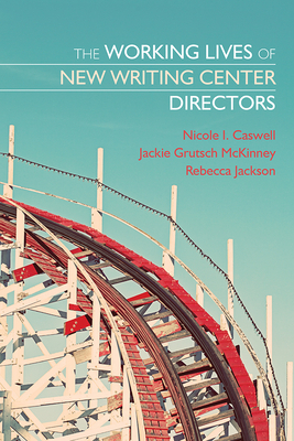 The Working Lives of New Writing Center Directors by Nicole Caswell, Rebecca Jackson, Jackie Grutsch McKinney