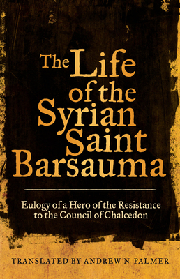 The Life of the Syrian Saint Barsauma, Volume 61: Eulogy of a Hero of the Resistance to the Council of Chalcedon by 