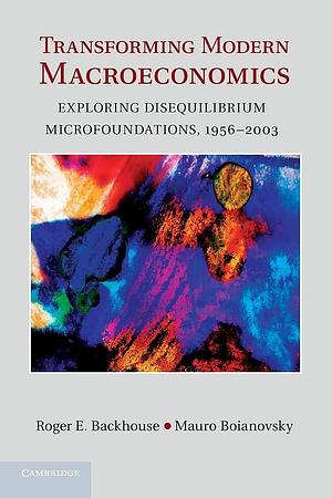 Transforming Modern Macroeconomics: Exploring Disequilibrium Microfoundations, 1956-2003 by Mauro Boianovsky, Roger E. Backhouse