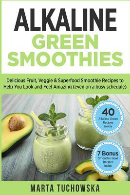 Alkaline Green Smoothies: Delicious Fruit, Veggie & Superfood Smoothie Recipes to Help You Look and Feel Amazing (even on a busy schedule) by Marta Tuchowska