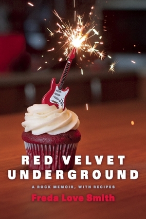 Red Velvet Underground: A Rock Memoir, with Recipes by Freda Love Smith