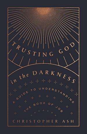 Trusting God in the Darkness: A Guide to Understanding the Book of Job by Christopher Ash