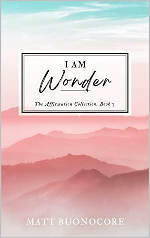 I Am Wonder: Spiritual Awakening Affirmations to Uplift the Soul (The Affirmation Collection Book 3) by Matt Buonocore