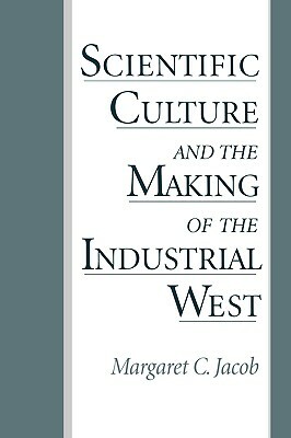 Scientific Culture and the Making of the Industrial West by Margaret C. Jacob