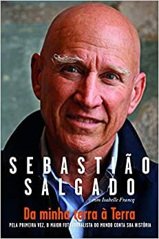 Da Minha Terra à Terra: Pela Primeira Vez, o Maior Fotojornalista do Mundo Conta sua História by Isabelle Francq, Sebastião Salgado