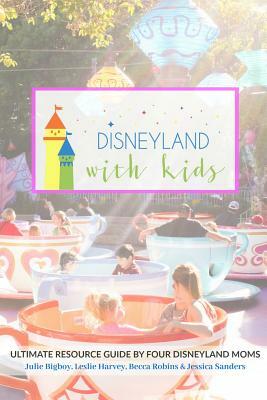 Disneyland with Kids: Ultimate Resource Guide by Four Disneyland Moms by Jessica Sanders, Leslie Harvey, Becca Robins