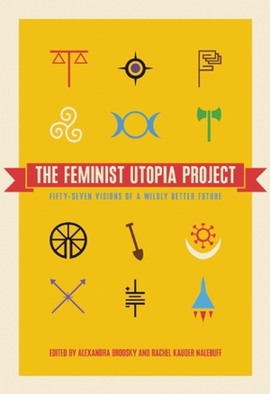 The Feminist Utopia Project: Fifty-Seven Visions of a Wildly Better Future by Rachel Kauder Nalebuff, S.E. Smith, Alexandra Brodsky