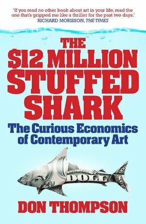 $12 Million Dollar Stuffed Shark: The Curious Economics of Contemporary Art and Auction Houses by Don Thompson