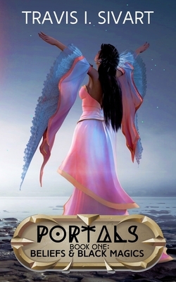 Beliefs & Black Magics: Portals: Book 1 by Travis I. Sivart