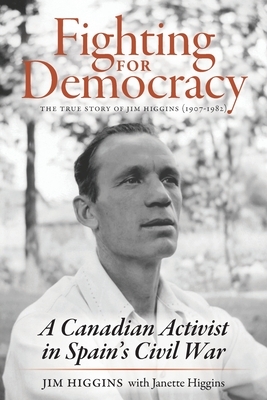 Fighting for Democracy: The True Story of Jim Higgins (1907-1982), A Canadian Activist in Spain's Civil War by Jim Higgins, Janette Higgins