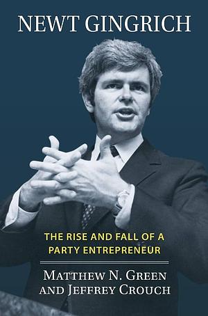 Newt Gingrich: The Rise and Fall of a Party Entrepreneur by Matthew N. Green, Jeffrey Crouch