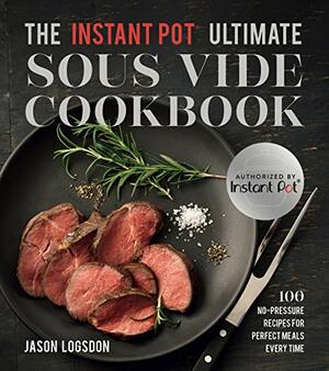 The Instant Pot Ultimate Sous Vide Cookbook: 100 No-Pressure Recipes for Perfect Meals Every Time by Jason Logsdon