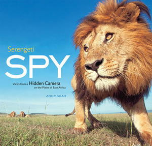 Serengeti Spy: Views from a Hidden Camera on the Plains of East Africa by Anup Shah