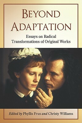 Beyond Adaptation: Essays on Radical Transformations of Original Works by Christy Williams, Phyllis Frus