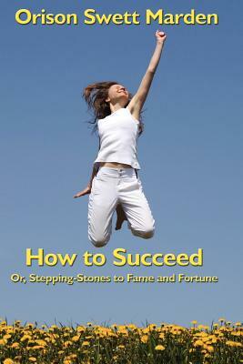 How to Succeed: Or, Stepping-Stones to Fame and Fortune by Orison Swett Marden