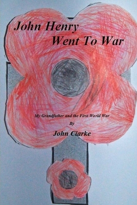 John Henry went to war: My Grandfather and the First World War by John Clarke