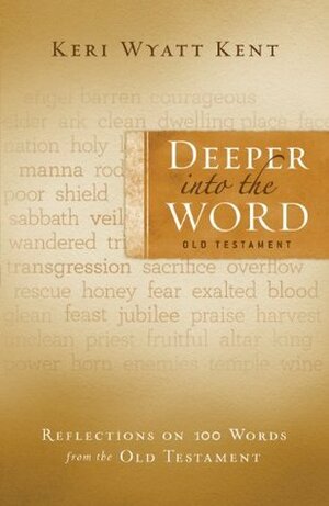 Deeper Into the Word: Old Testament: Reflections on 100 Words from the Old Testament by Keri Wyatt Kent