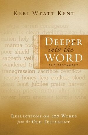 Deeper Into the Word: Old Testament: Reflections on 100 Words from the Old Testament by Keri Wyatt Kent