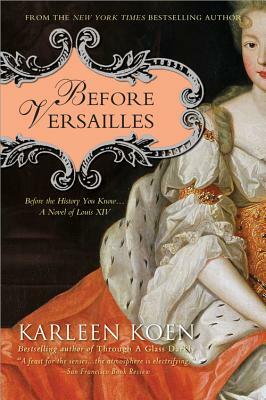 Before Versailles: Before the History You Know... a Novel of Louis XIV by Karleen Koen