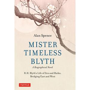 Mister Timeless Blyth: a Biographical Novel: R. H. Blyth's Life of Zen and Haiku, Bridging East and West by Alan Spence