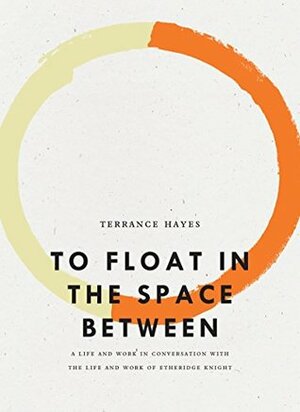 To Float in the Space Between: A Life and Work in Conversation with the Life and Work of Etheridge Knight by Terrance Hayes