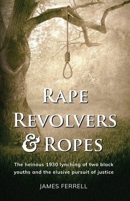 Rape Revolvers & Ropes: The heinous 1930 lynching of two black youths and the elusive pursuit of justice by James Ferrell