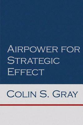 Airpower for Strategic Effect by Colin S. Gray