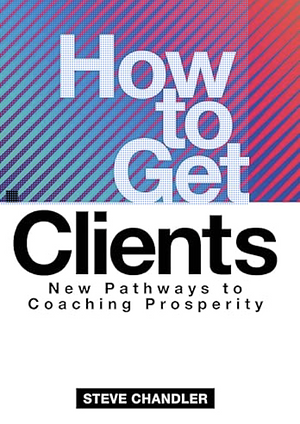 How to Get Clients: New Pathways to Coaching Prosperity  by Steve Chandler