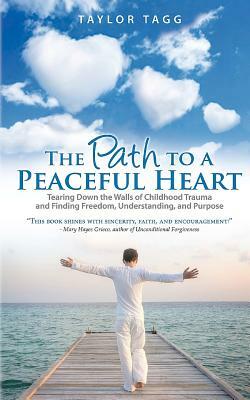 The Path to a Peaceful Heart: Tearing Down the Walls of Childhood Trauma and Finding Freedom, Understanding, and Purpose by Taylor Tagg