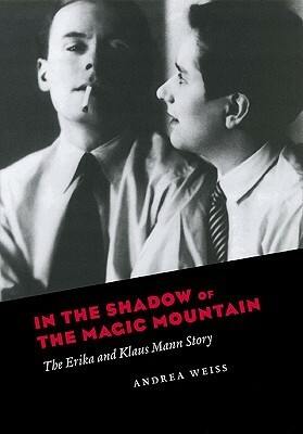 In the Shadow of the Magic Mountain: The Erika and Klaus Mann Story by Andrea Weiss