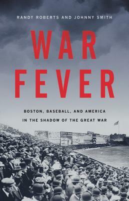 War Fever: Boston, Baseball, and America in the Shadow of the Great War by Randy W. Roberts, John Smith