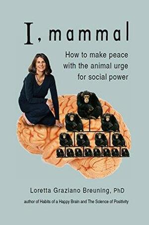 I, Mammal: How to Make Peace With the Animal Urge for Social Power by Loretta Graziano Breuning