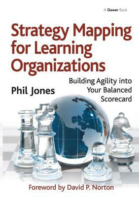 Strategy Mapping for Learning Organizations: Building Agility Into Your Balanced Scorecard by Phil Jones