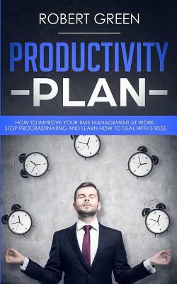 Productivity Plan: How to Improve Your Time Management at Work. Stop Procrastinating and Learn How to Deal with Stress by Robert Green