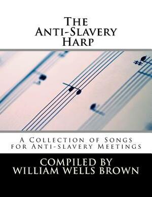 The Anti-Slavery Harp: A Collection of Songs for Anti-slavery Meetings by William Wells Brown