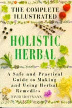 The Complete Illustrated Holistic Herbal: A Safe and Practical Guide to Making and Using Herbal Remedies by David Hoffmann