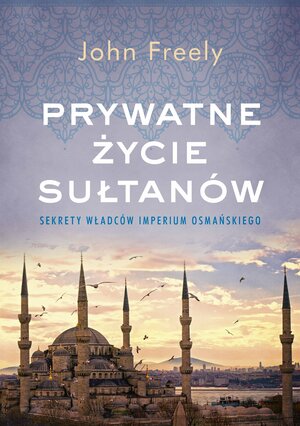 Prywatne życie sułtanów. Sekrety władców Imperium Osmańskiego by John Freely