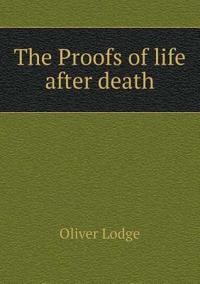 The Proofs of Life After Death by Robert J. Thompson, Oliver Lodge