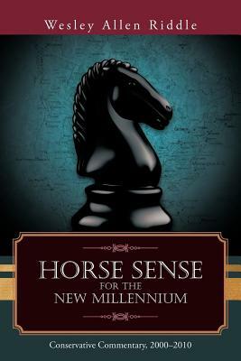Horse Sense for the New Millennium: Conservative Commentary, 2000-2010 by Wesley Allen Riddle