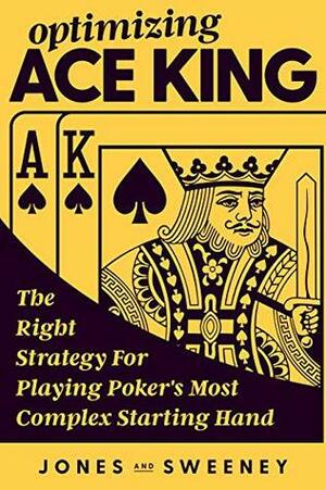 Optimizing Ace King: The Right Strategy For Playing Poker's Most Complex Starting Hand by James Sweeney, Ed Miller, Adam Jones