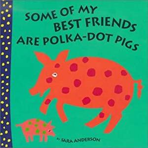 Some of My Best Friends Are Polka-Dot Pigs by Sara Anderson