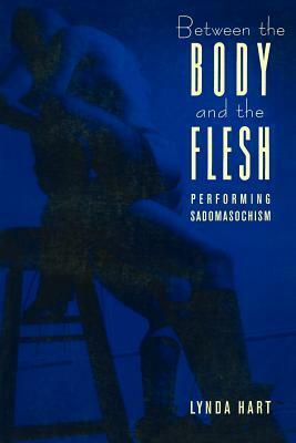 Between the Body and the Flesh: Performing Sadomasochism by Lynda Hart