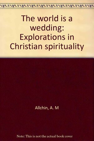 The world is a wedding: Explorations in Christian spirituality by A.M. Allchin
