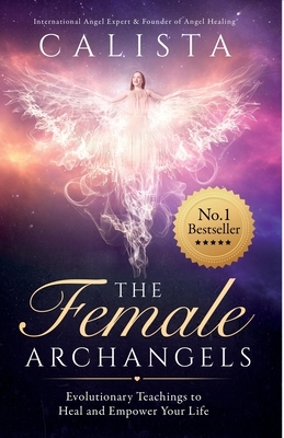 The Female Archangels: Evolutionary Teachings To Heal & Empower Your Life by Calista